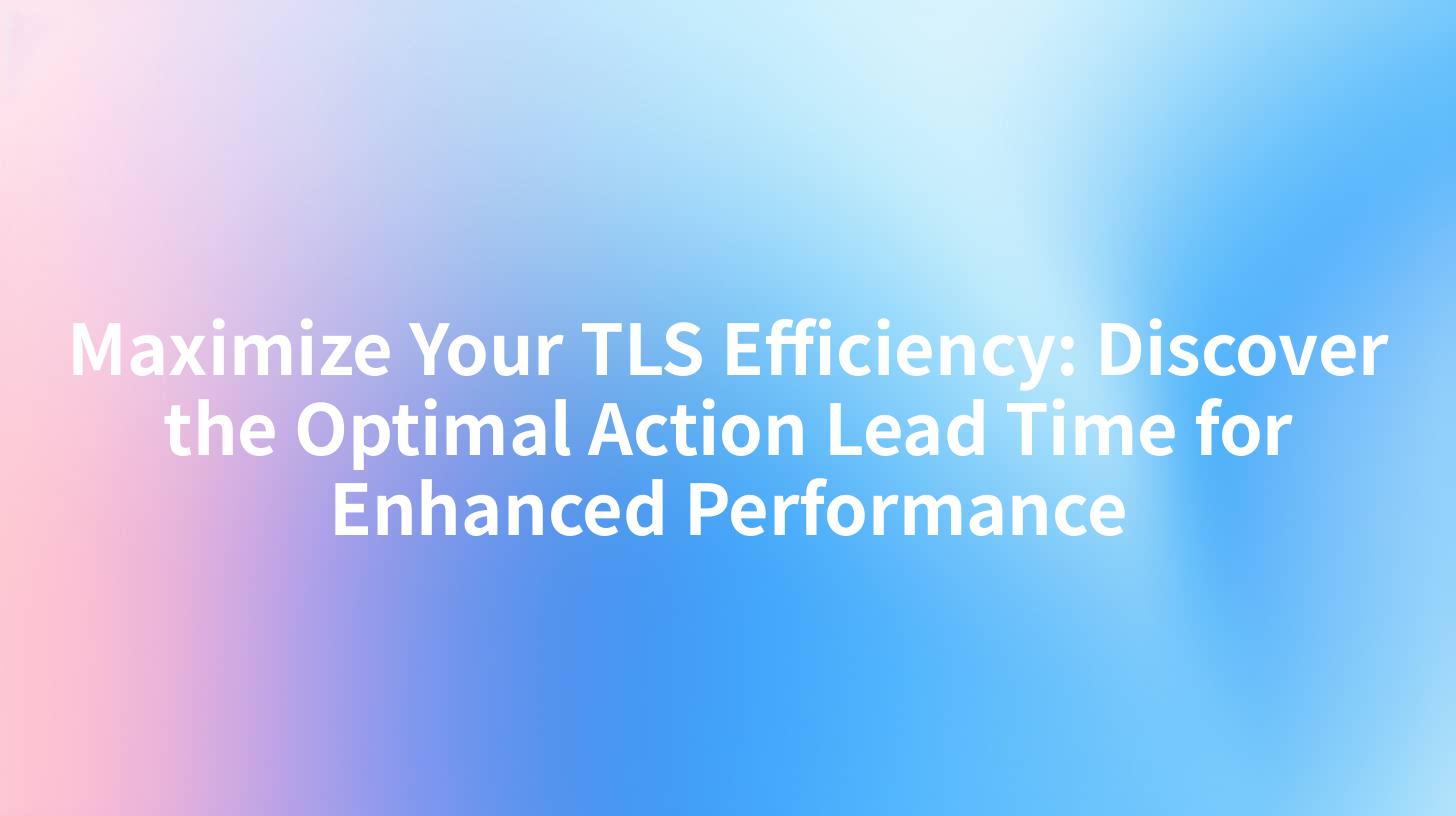 Maximize Your TLS Efficiency: Discover the Optimal Action Lead Time for Enhanced Performance