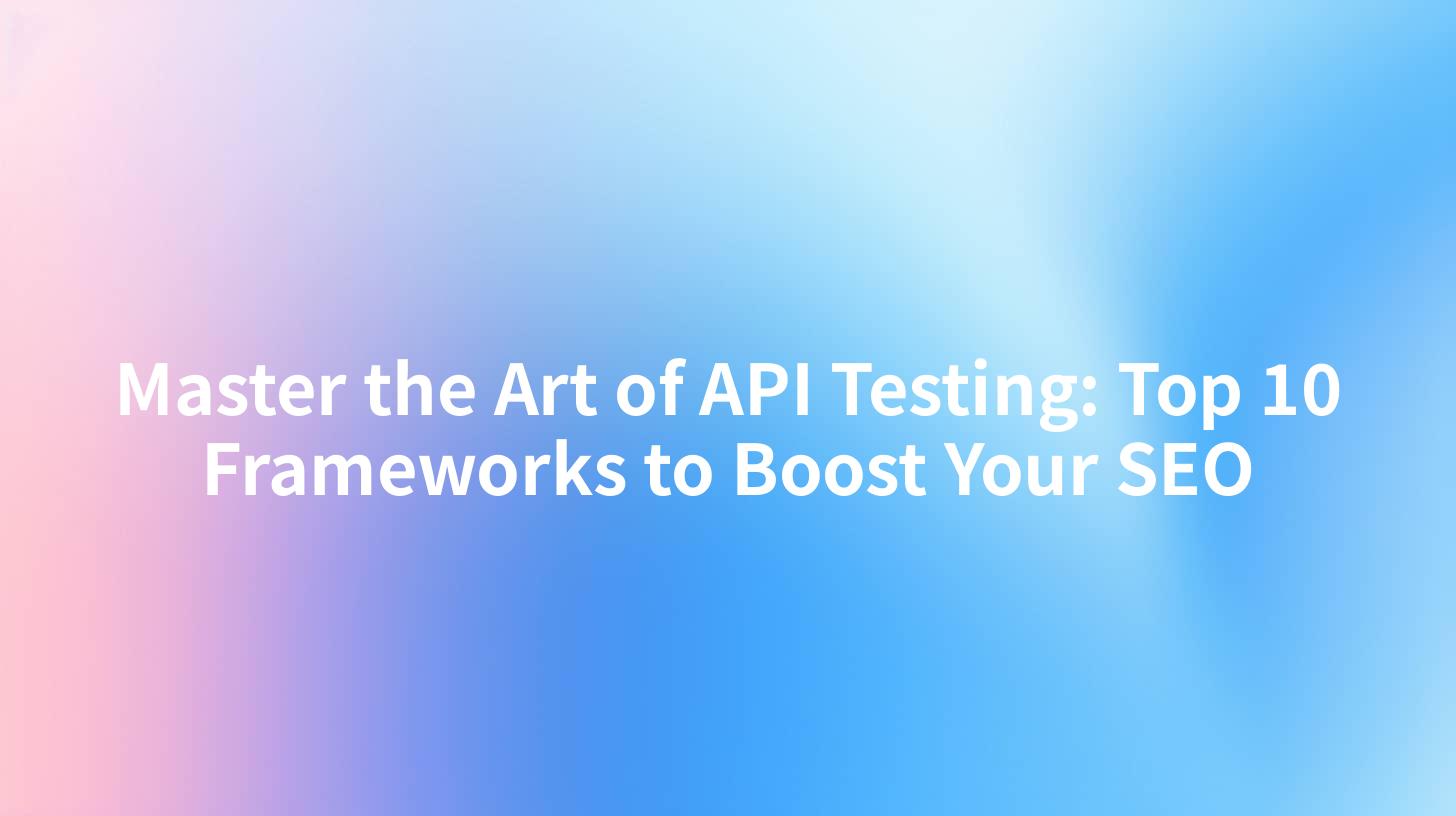 Master the Art of API Testing: Top 10 Frameworks to Boost Your SEO