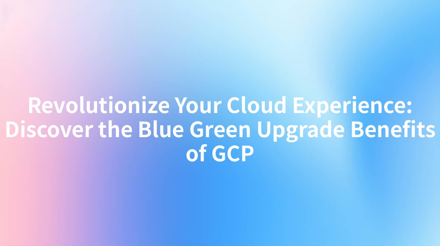 Revolutionize Your Cloud Experience: Discover the Blue Green Upgrade Benefits of GCP