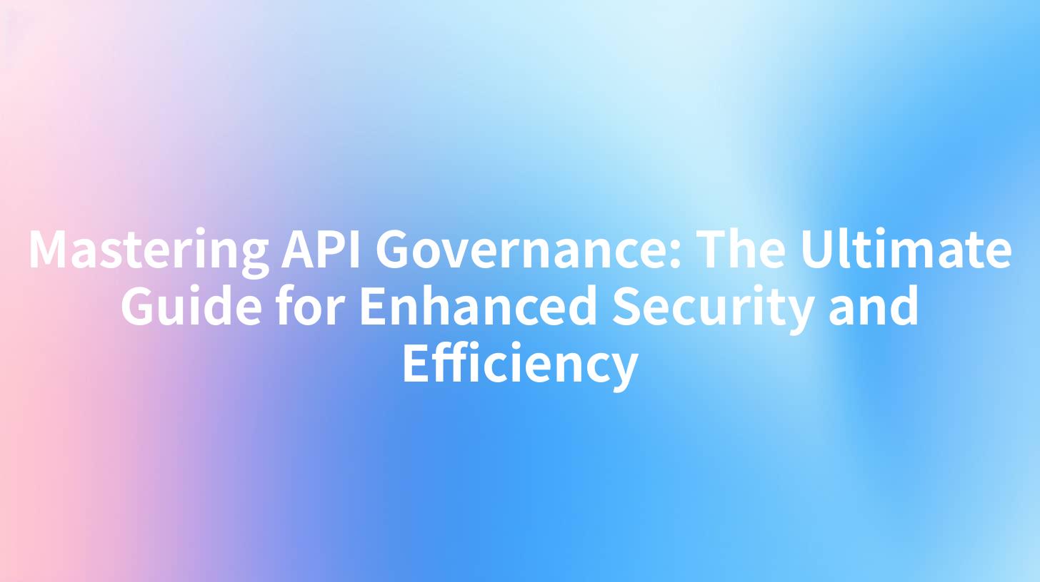 Mastering API Governance: The Ultimate Guide for Enhanced Security and Efficiency