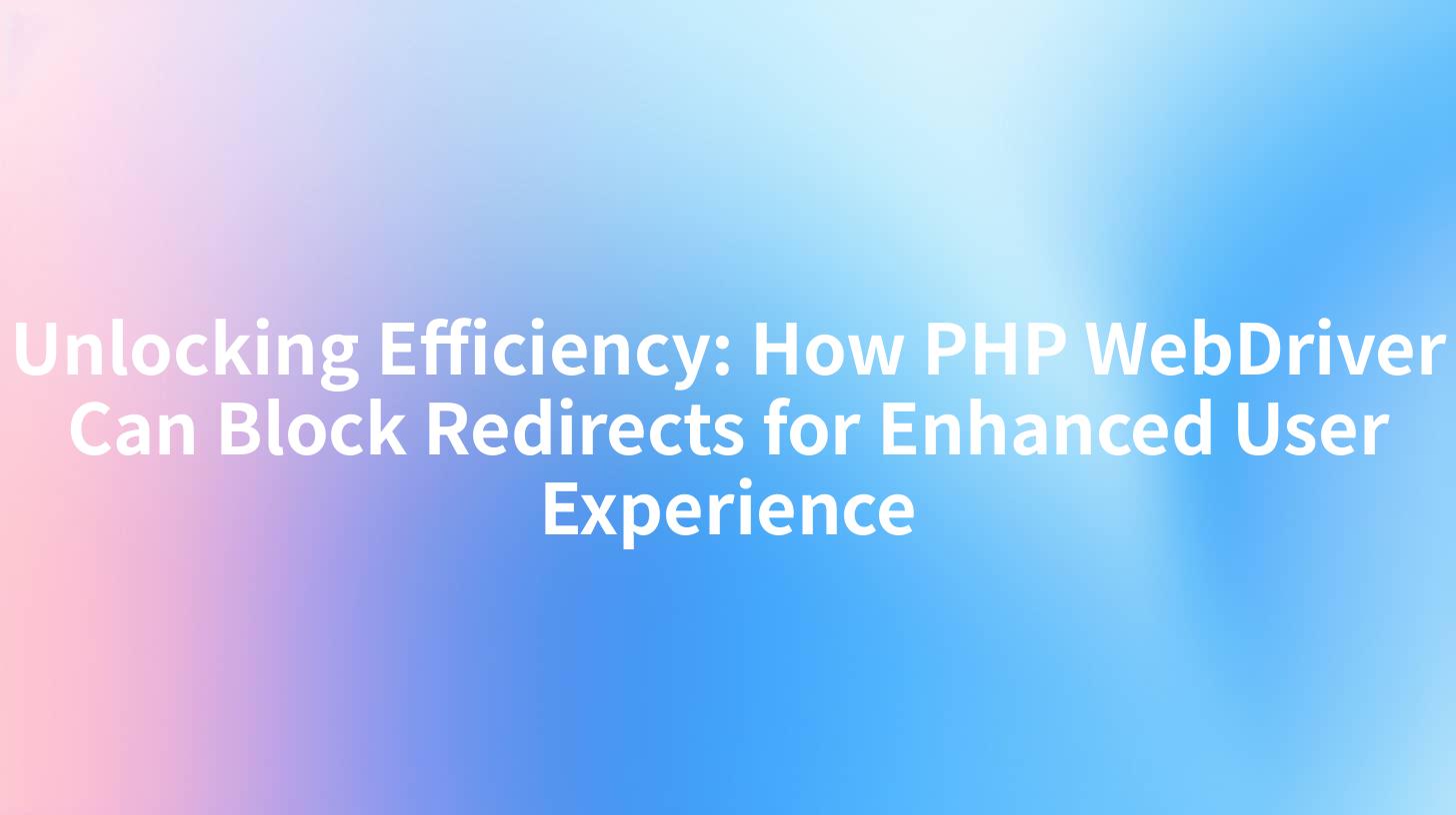 Unlocking Efficiency: How PHP WebDriver Can Block Redirects for Enhanced User Experience