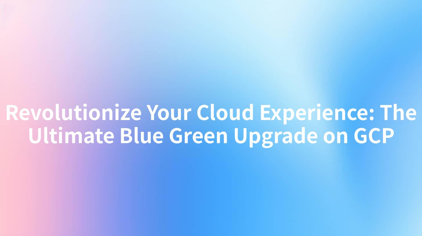Revolutionize Your Cloud Experience: The Ultimate Blue Green Upgrade on GCP