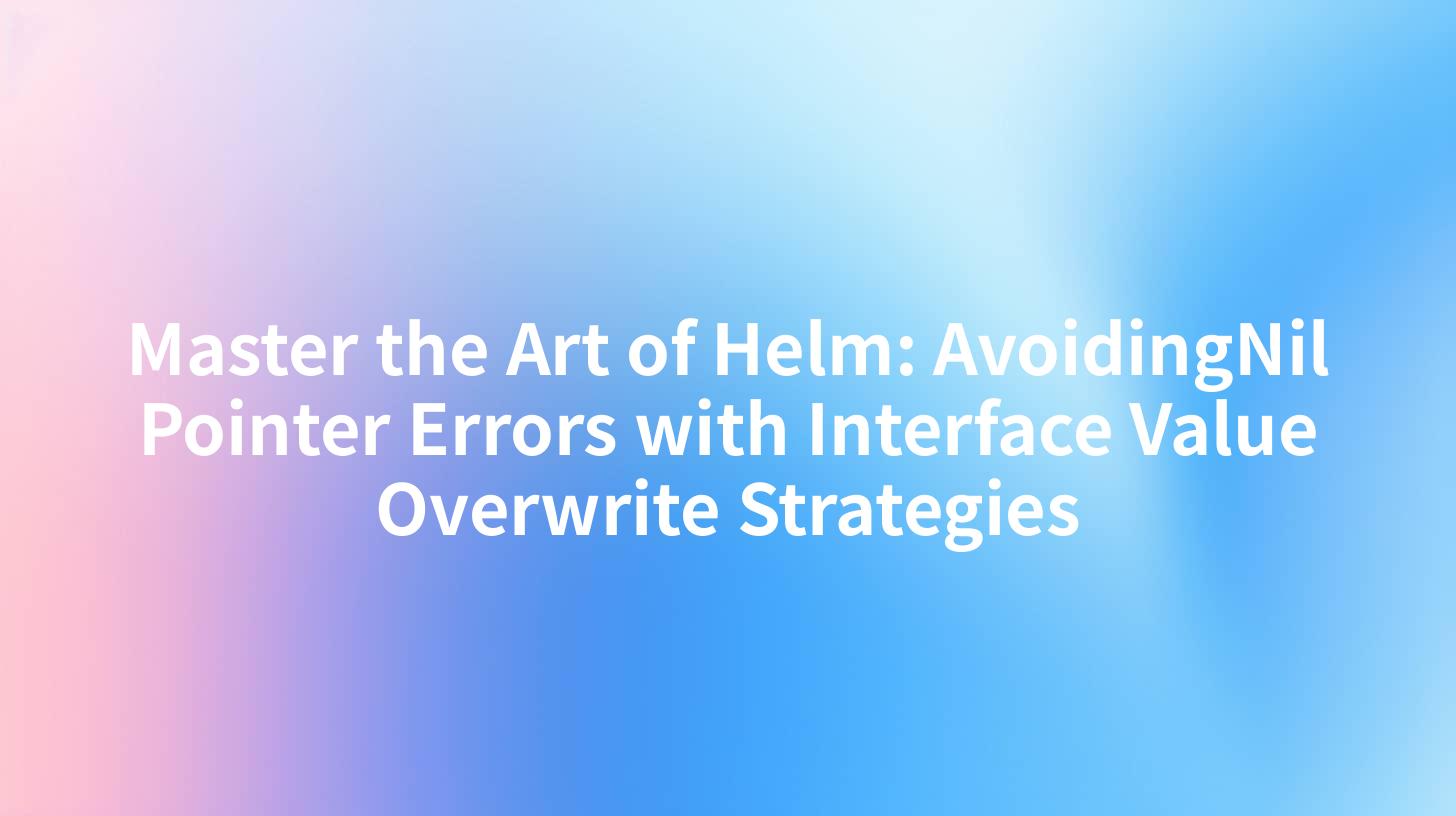 Master the Art of Helm: AvoidingNil Pointer Errors with Interface Value Overwrite Strategies