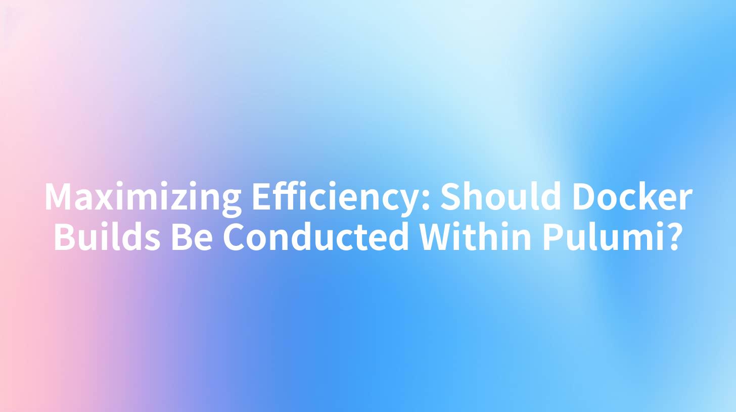 Maximizing Efficiency: Should Docker Builds Be Conducted Within Pulumi?