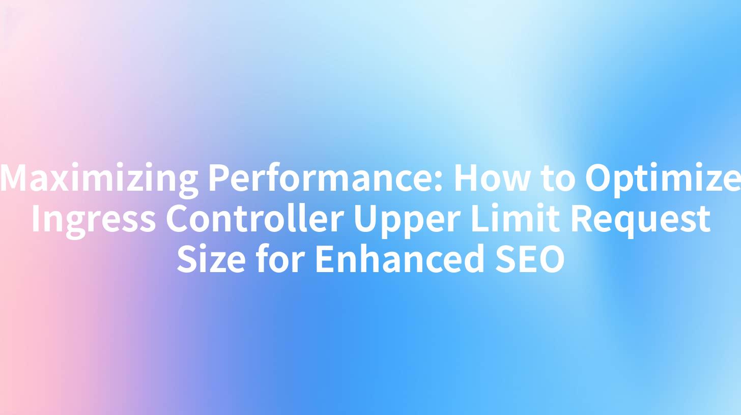 Maximizing Performance: How to Optimize Ingress Controller Upper Limit Request Size for Enhanced SEO