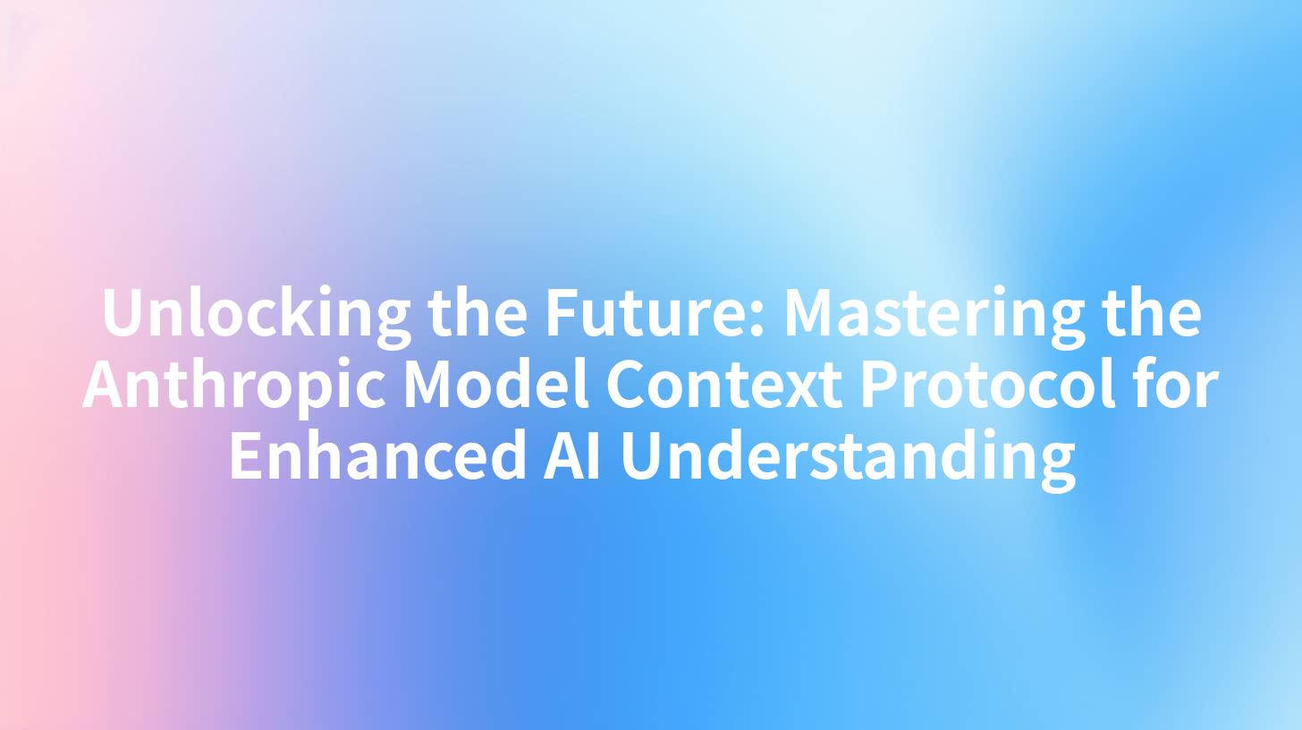 Unlocking the Future: Mastering the Anthropic Model Context Protocol for Enhanced AI Understanding
