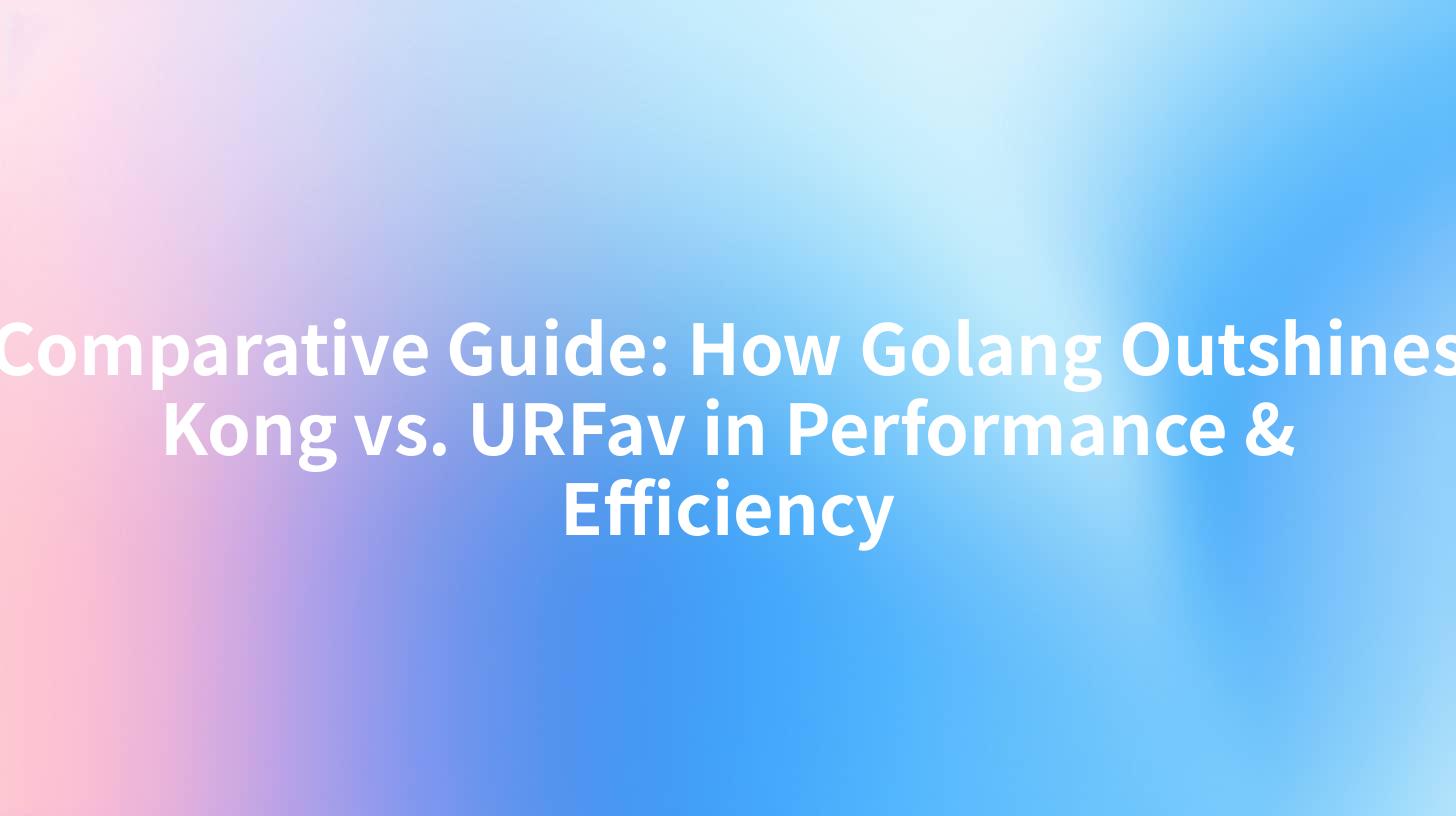 Comparative Guide: How Golang Outshines Kong vs. URFav in Performance & Efficiency