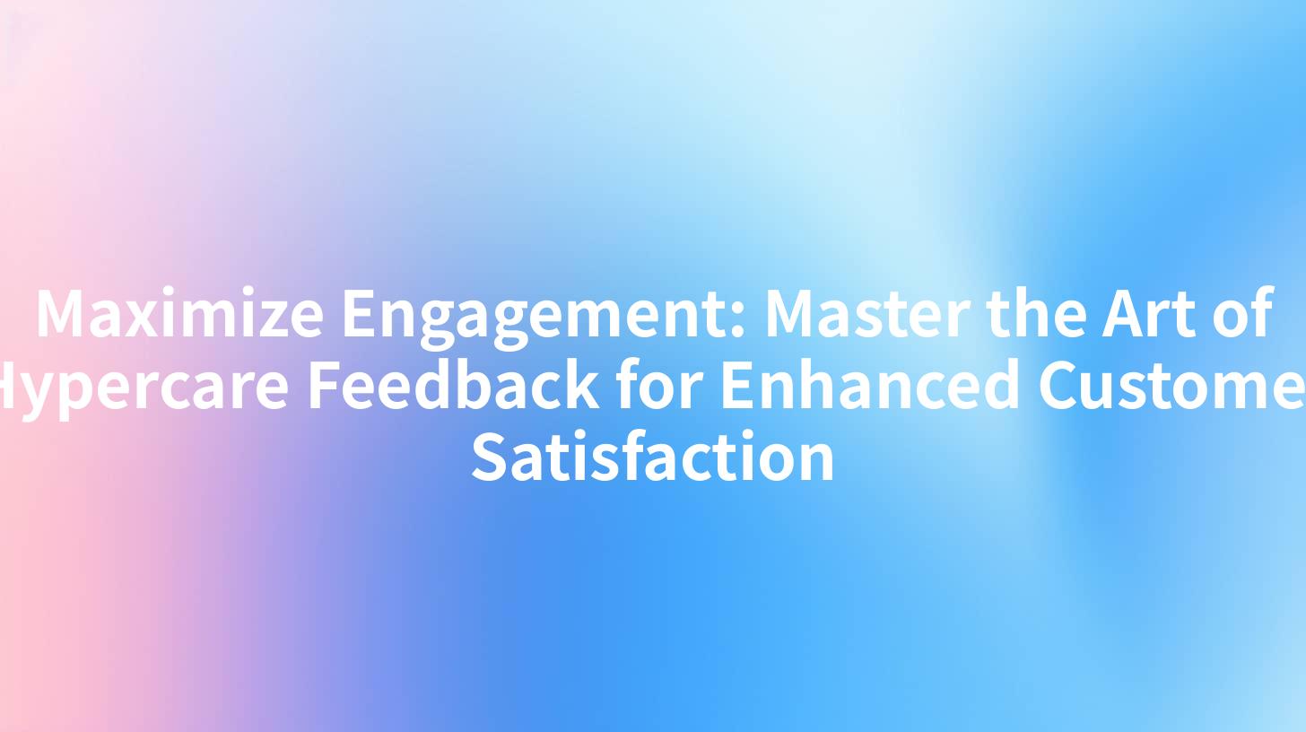 Maximize Engagement: Master the Art of Hypercare Feedback for Enhanced Customer Satisfaction