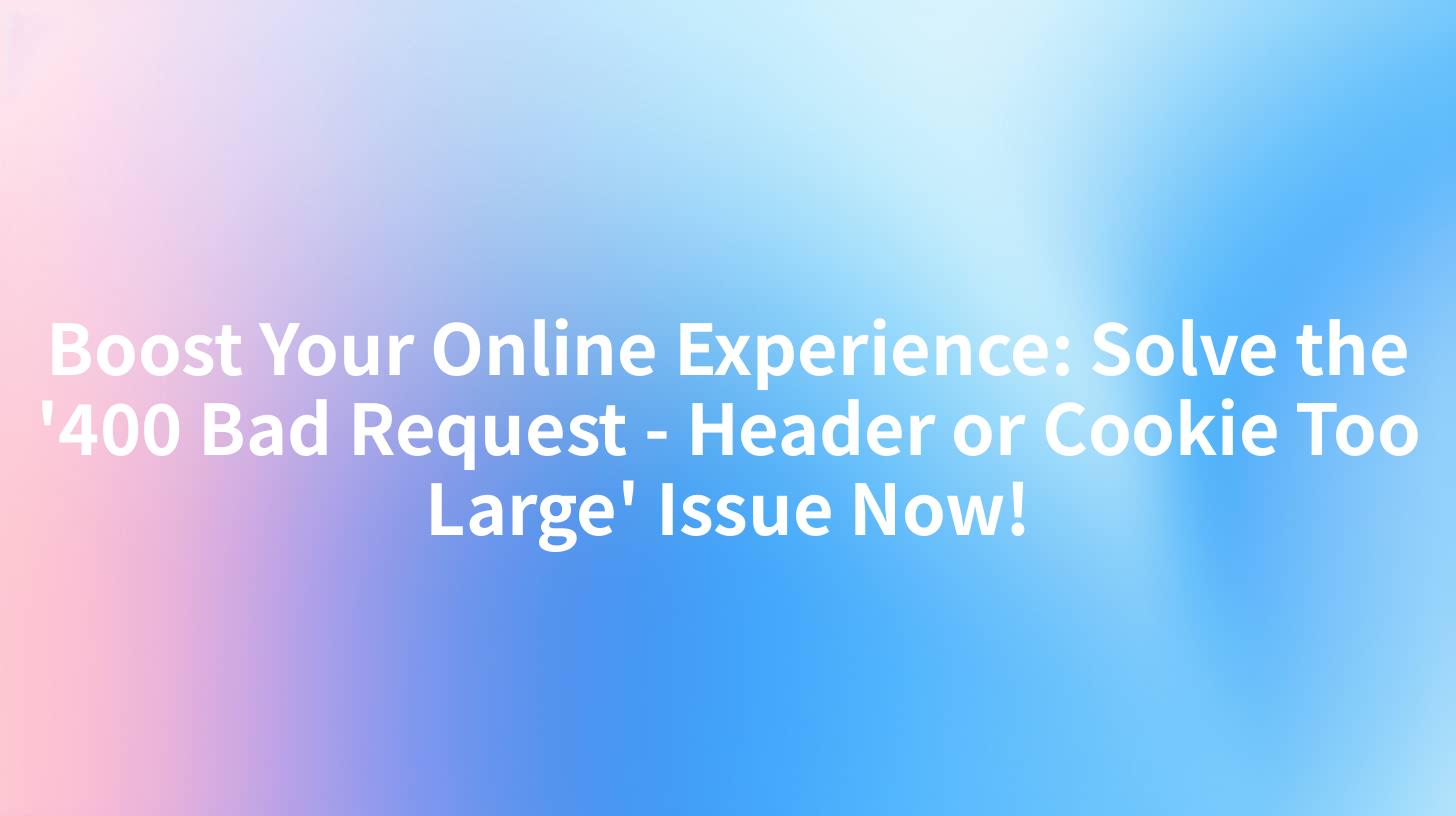 Boost Your Online Experience: Solve the '400 Bad Request - Header or Cookie Too Large' Issue Now!