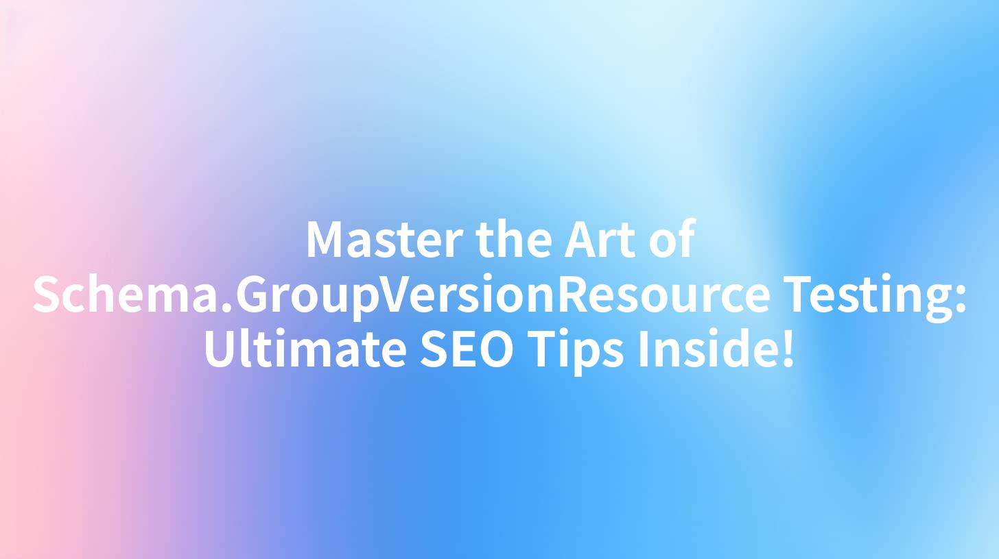 Master the Art of Schema.GroupVersionResource Testing: Ultimate SEO Tips Inside!