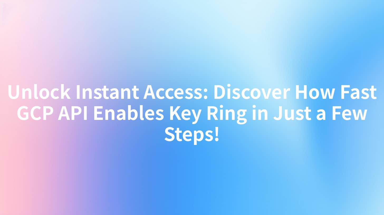 Unlock Instant Access: Discover How Fast GCP API Enables Key Ring in Just a Few Steps!
