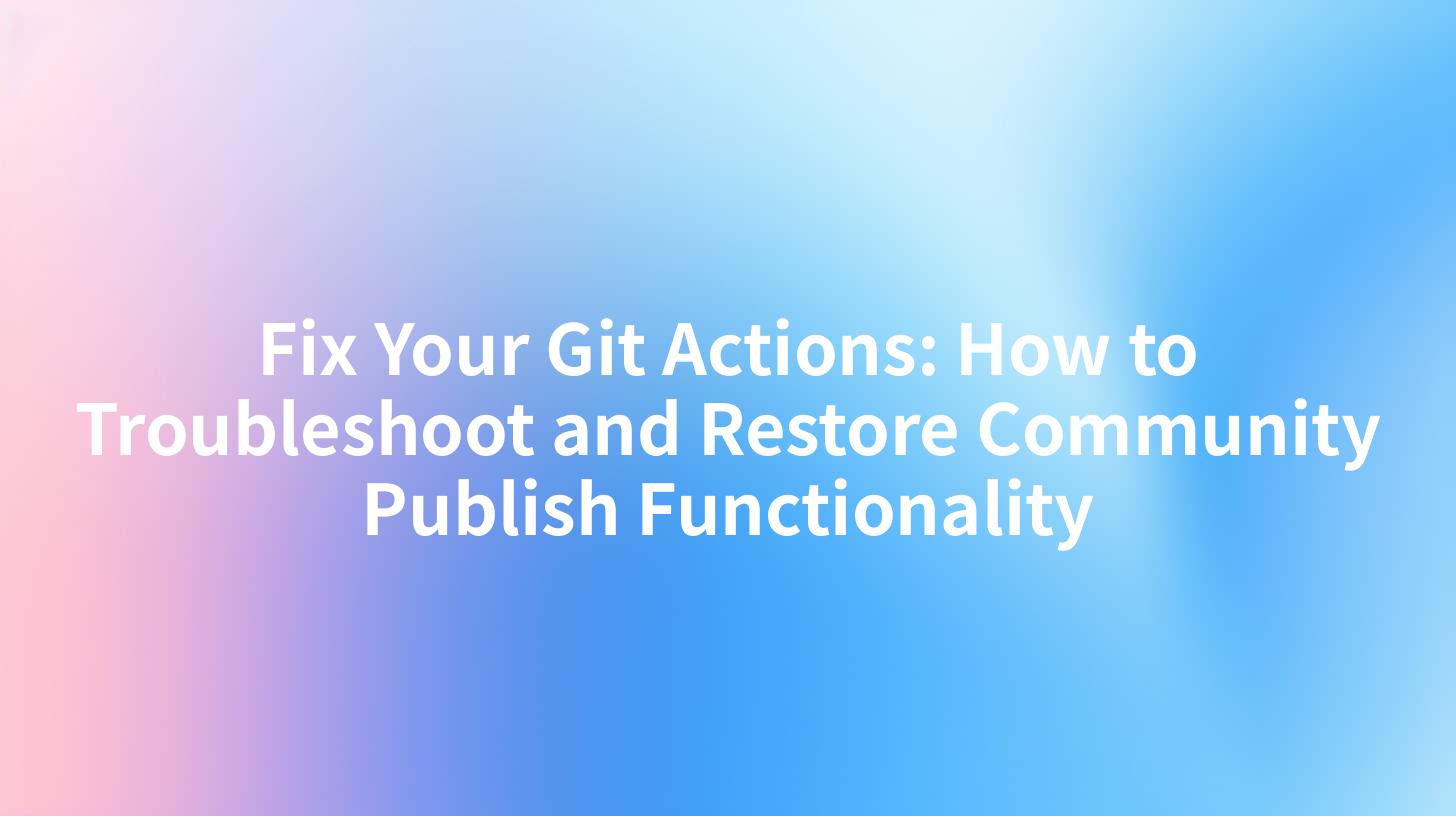 Fix Your Git Actions: How to Troubleshoot and Restore Community Publish Functionality