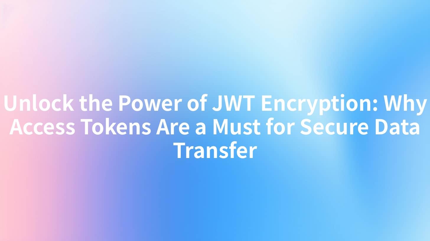Unlock the Power of JWT Encryption: Why Access Tokens Are a Must for Secure Data Transfer