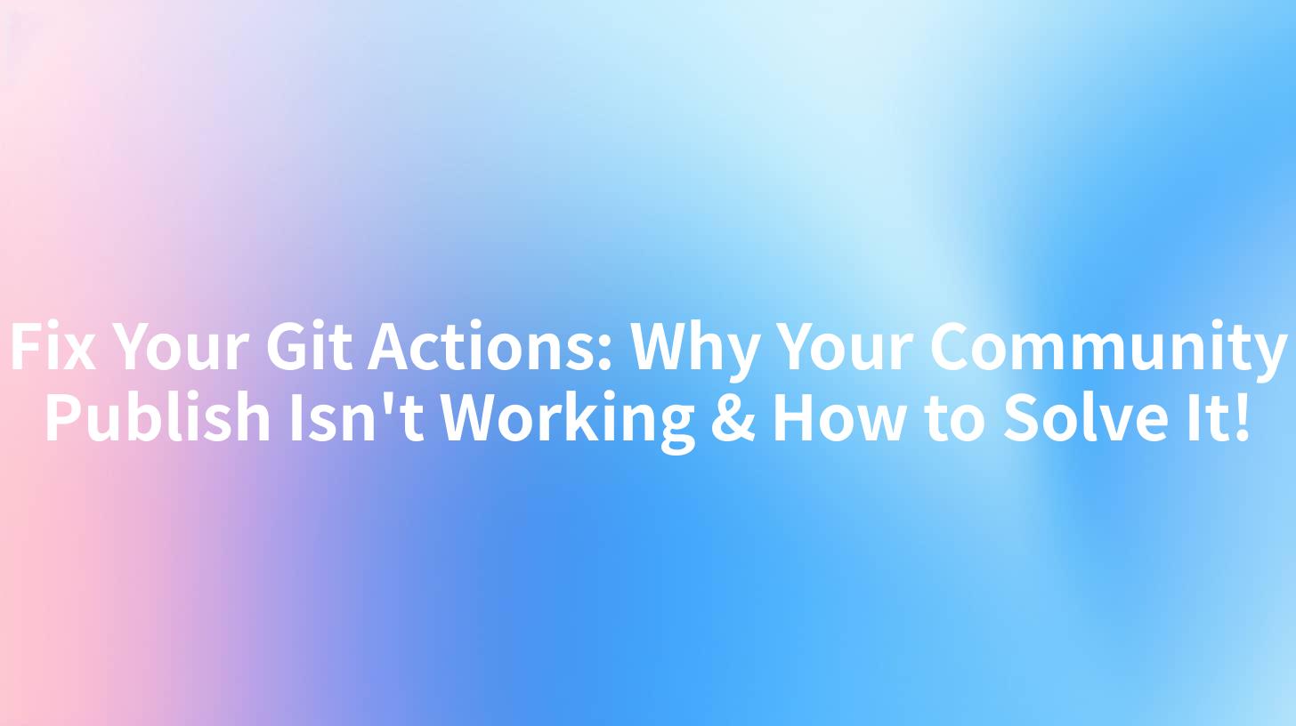 Fix Your Git Actions: Why Your Community Publish Isn't Working & How to Solve It!