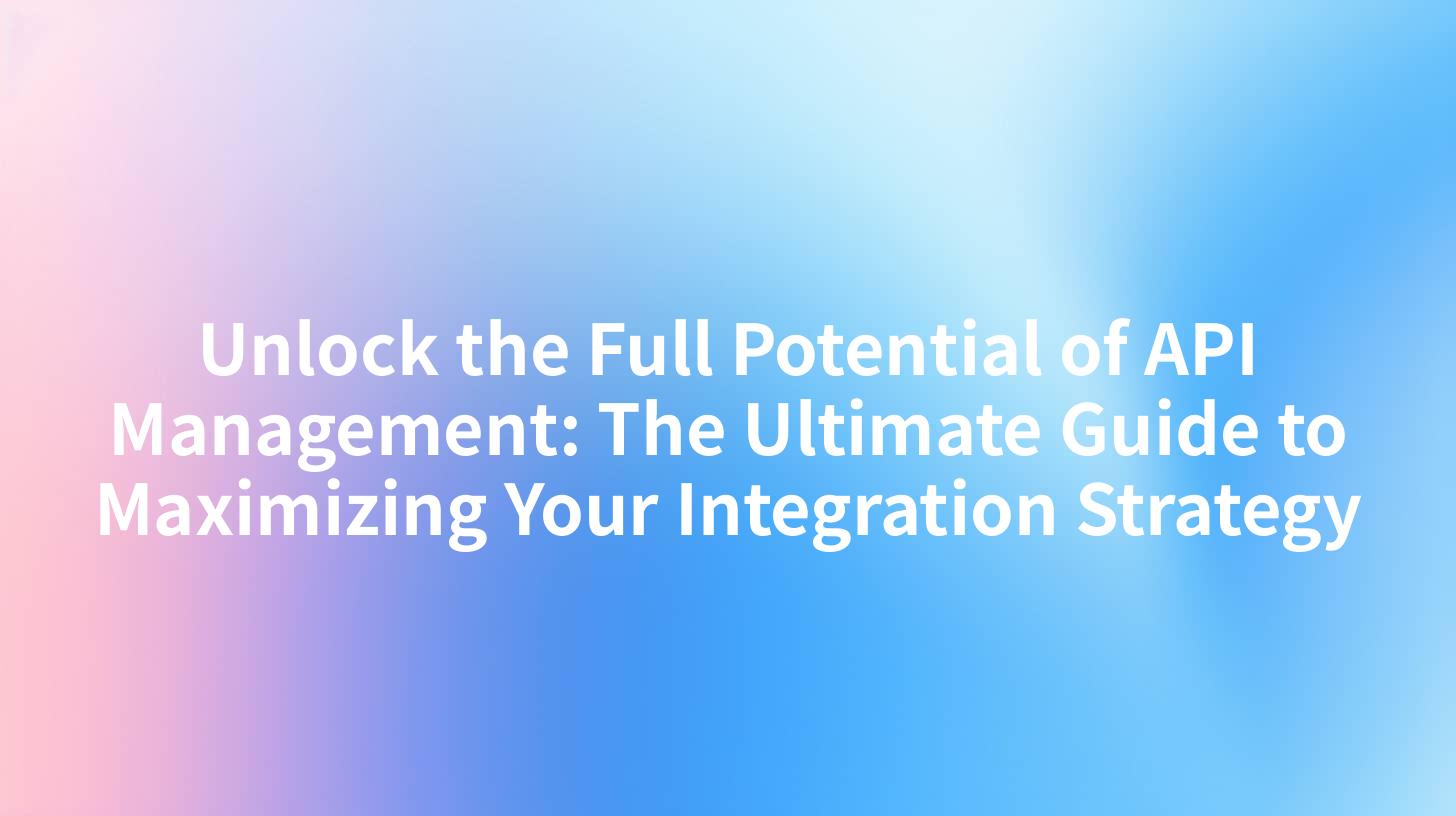 Unlock the Full Potential of API Management: The Ultimate Guide to Maximizing Your Integration Strategy