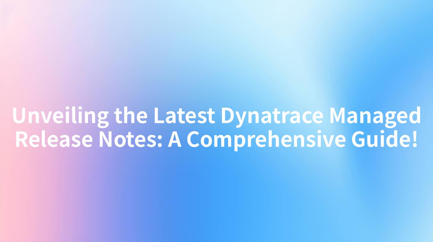 Unveiling the Latest Dynatrace Managed Release Notes: A Comprehensive Guide!