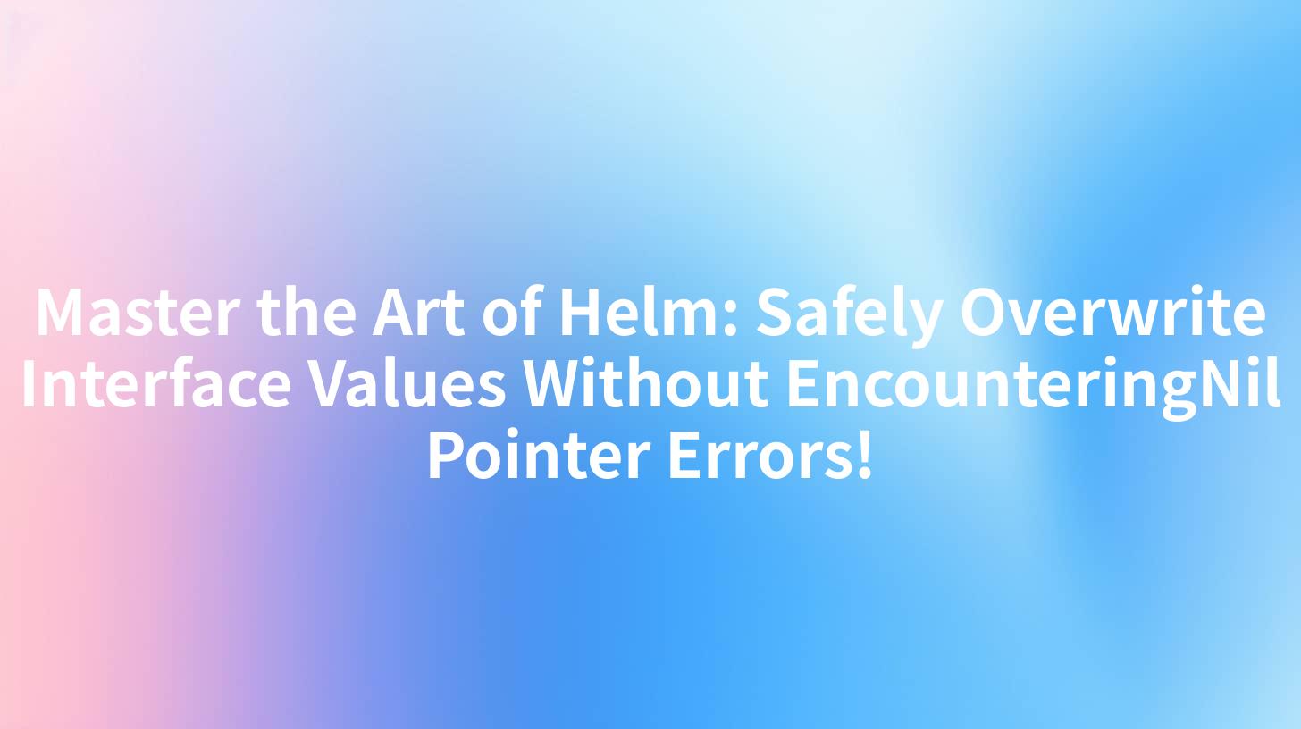Master the Art of Helm: Safely Overwrite Interface Values Without EncounteringNil Pointer Errors!
