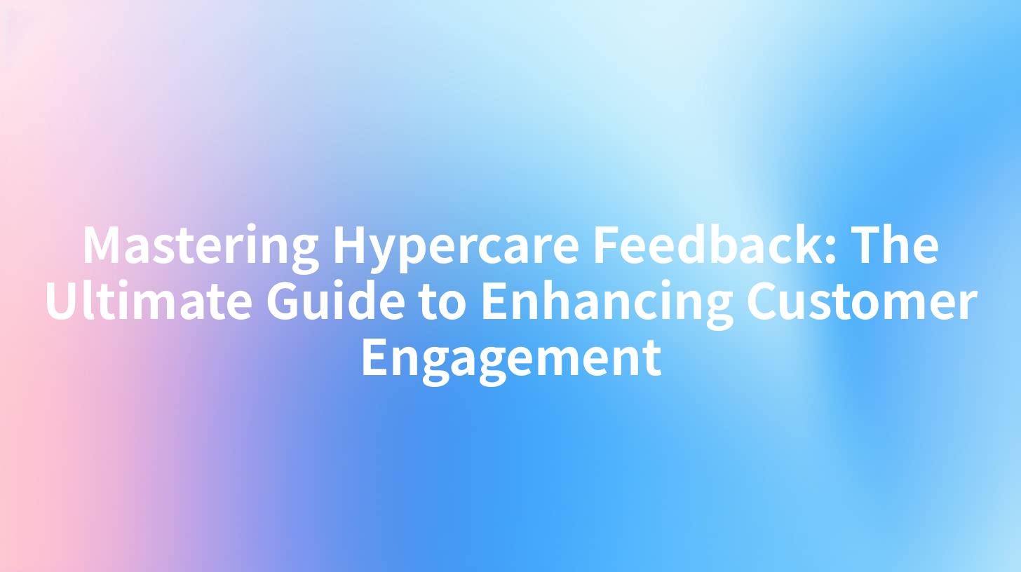 Mastering Hypercare Feedback: The Ultimate Guide to Enhancing Customer Engagement