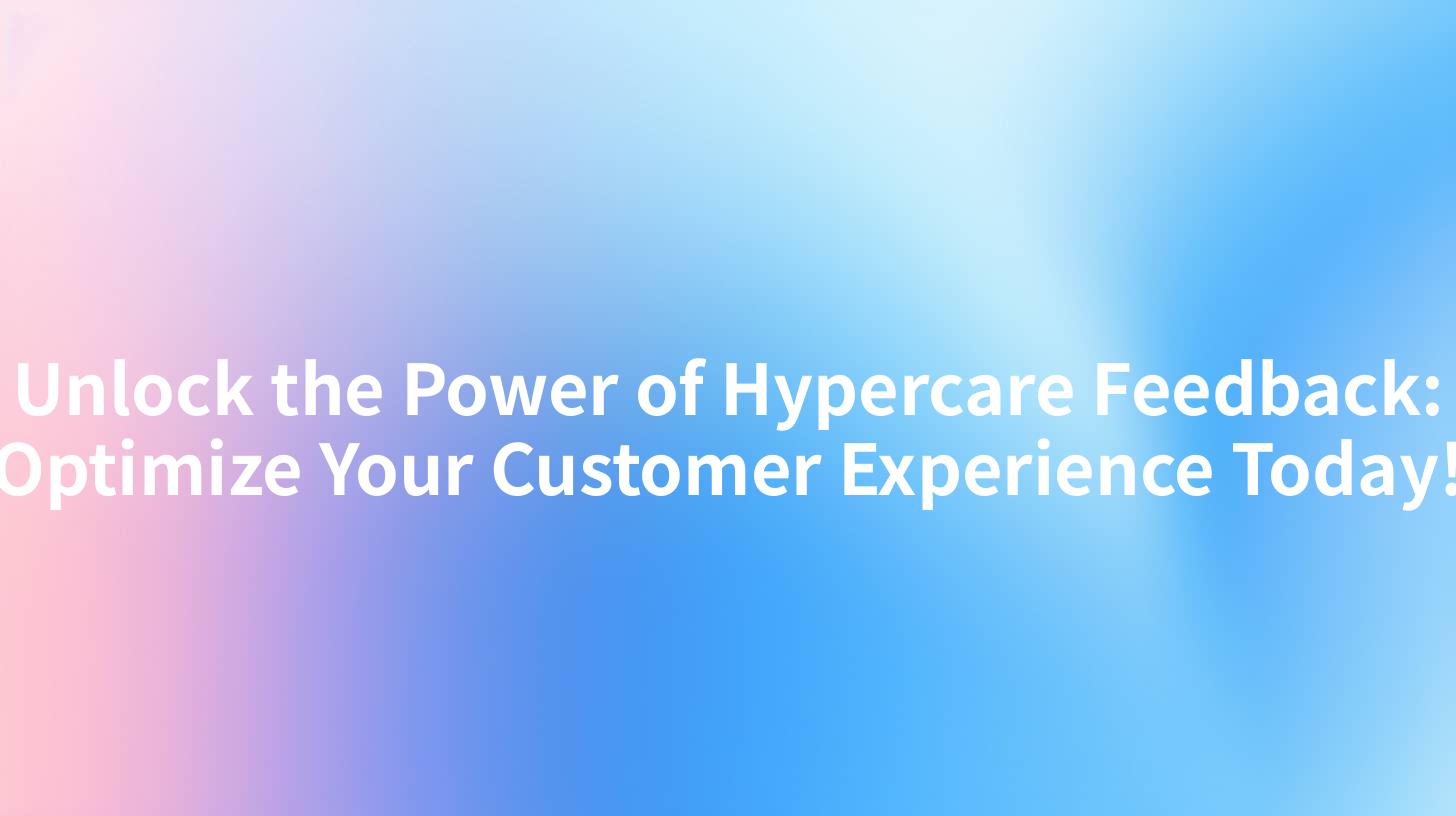 Unlock the Power of Hypercare Feedback: Optimize Your Customer Experience Today!