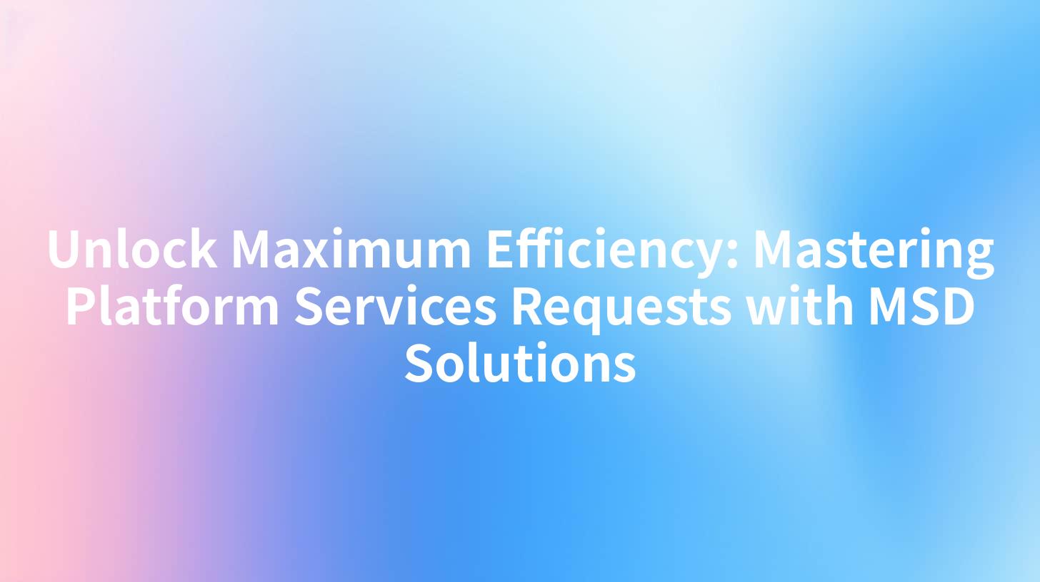 Unlock Maximum Efficiency: Mastering Platform Services Requests with MSD Solutions
