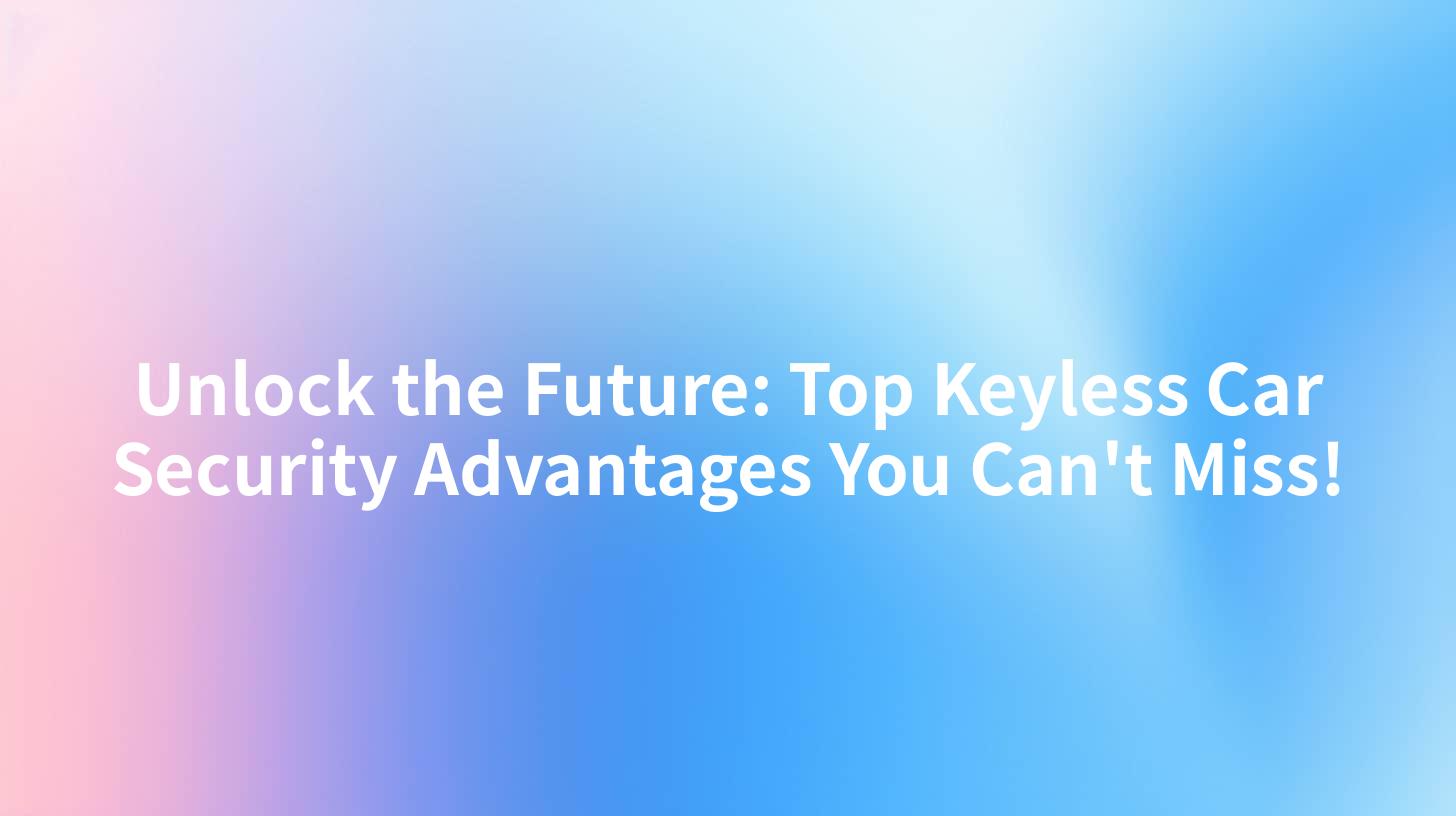 Unlock the Future: Top Keyless Car Security Advantages You Can't Miss!
