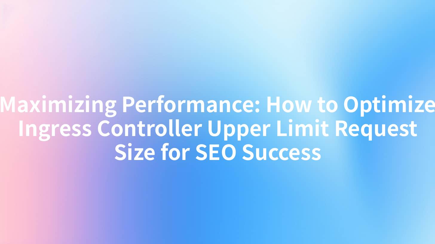 Maximizing Performance: How to Optimize Ingress Controller Upper Limit Request Size for SEO Success
