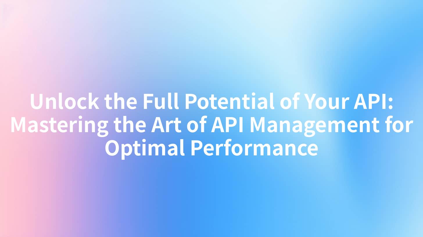 Unlock the Full Potential of Your API: Mastering the Art of API Management for Optimal Performance