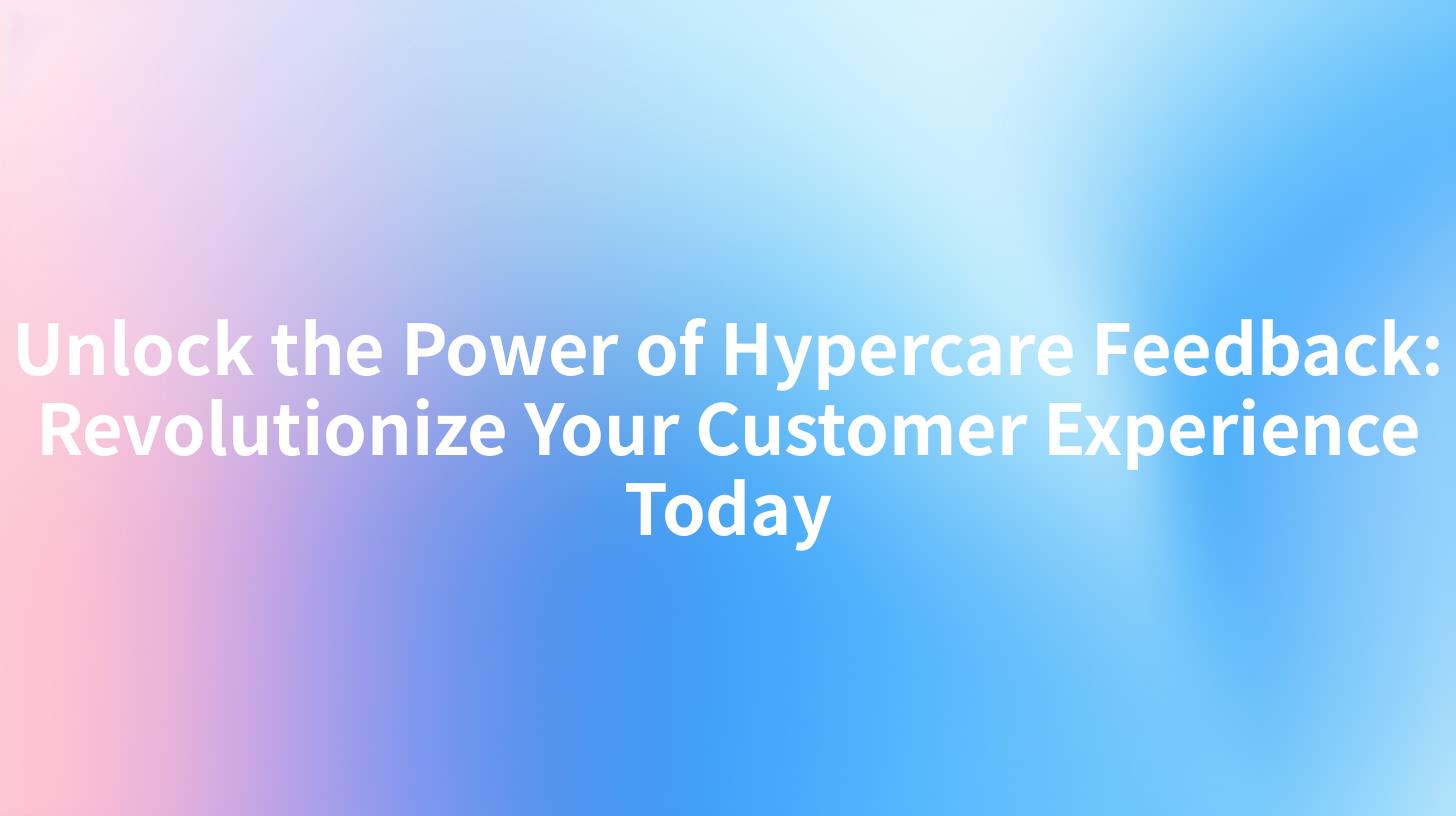 Unlock the Power of Hypercare Feedback: Revolutionize Your Customer Experience Today
