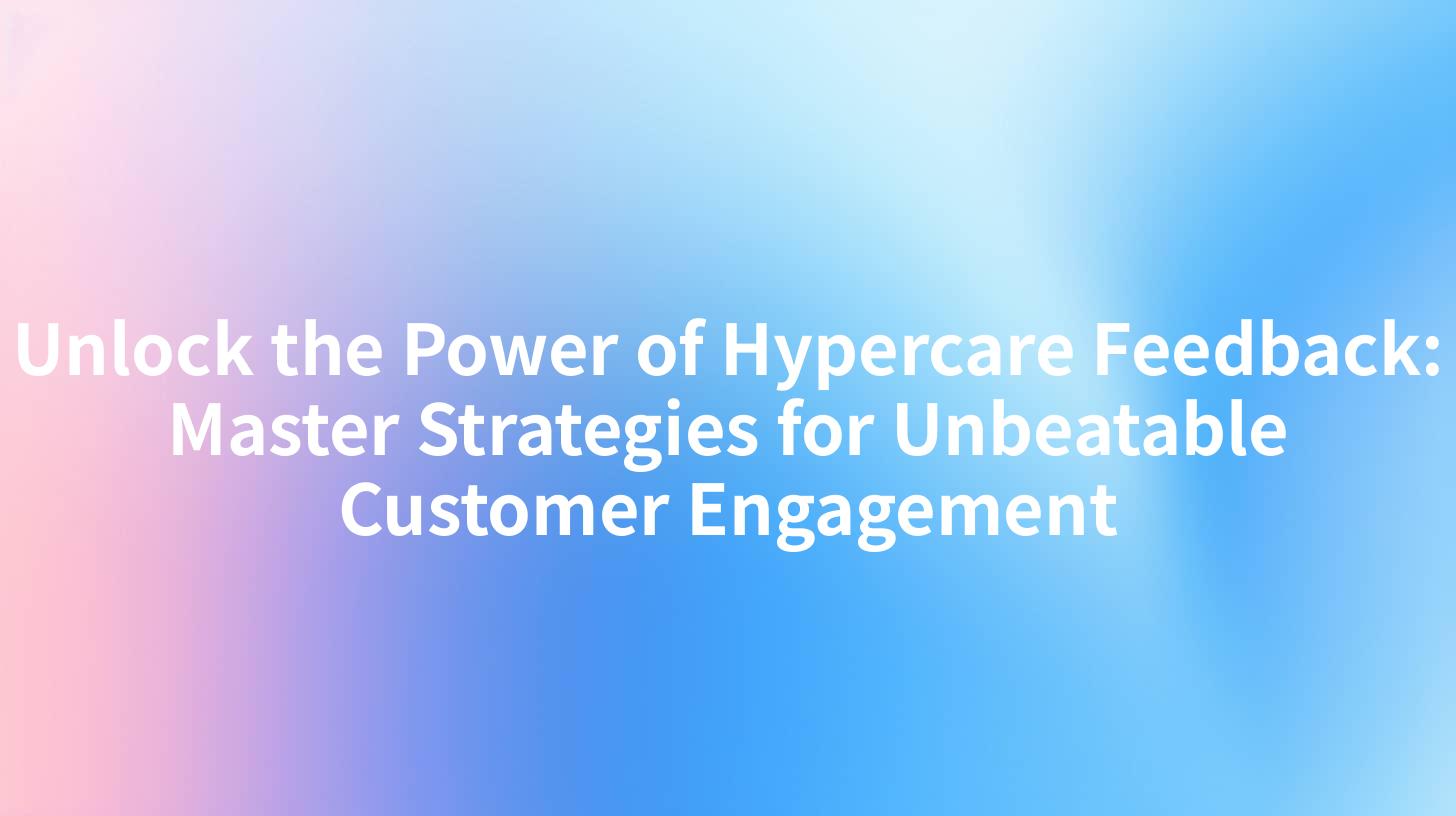Unlock the Power of Hypercare Feedback: Master Strategies for Unbeatable Customer Engagement