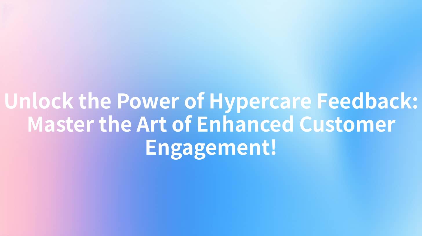 Unlock the Power of Hypercare Feedback: Master the Art of Enhanced Customer Engagement!