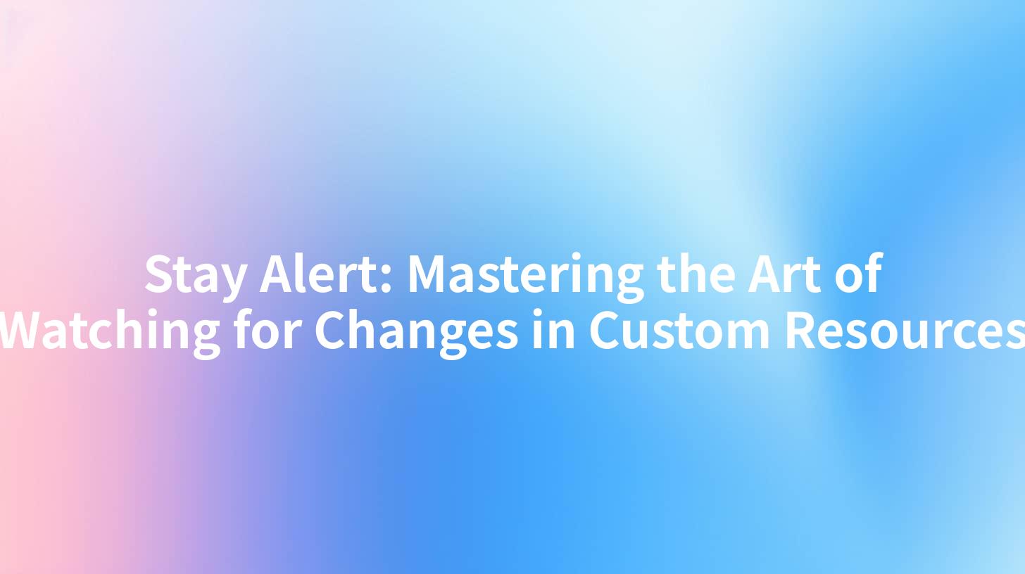 Stay Alert: Mastering the Art of Watching for Changes in Custom Resources