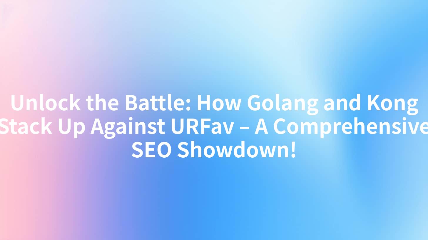 Unlock the Battle: How Golang and Kong Stack Up Against URFav – A Comprehensive SEO Showdown!