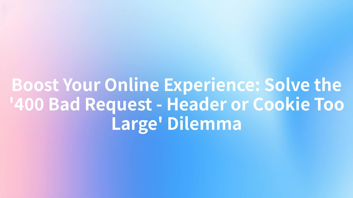 Boost Your Online Experience: Solve the '400 Bad Request - Header or Cookie Too Large' Dilemma