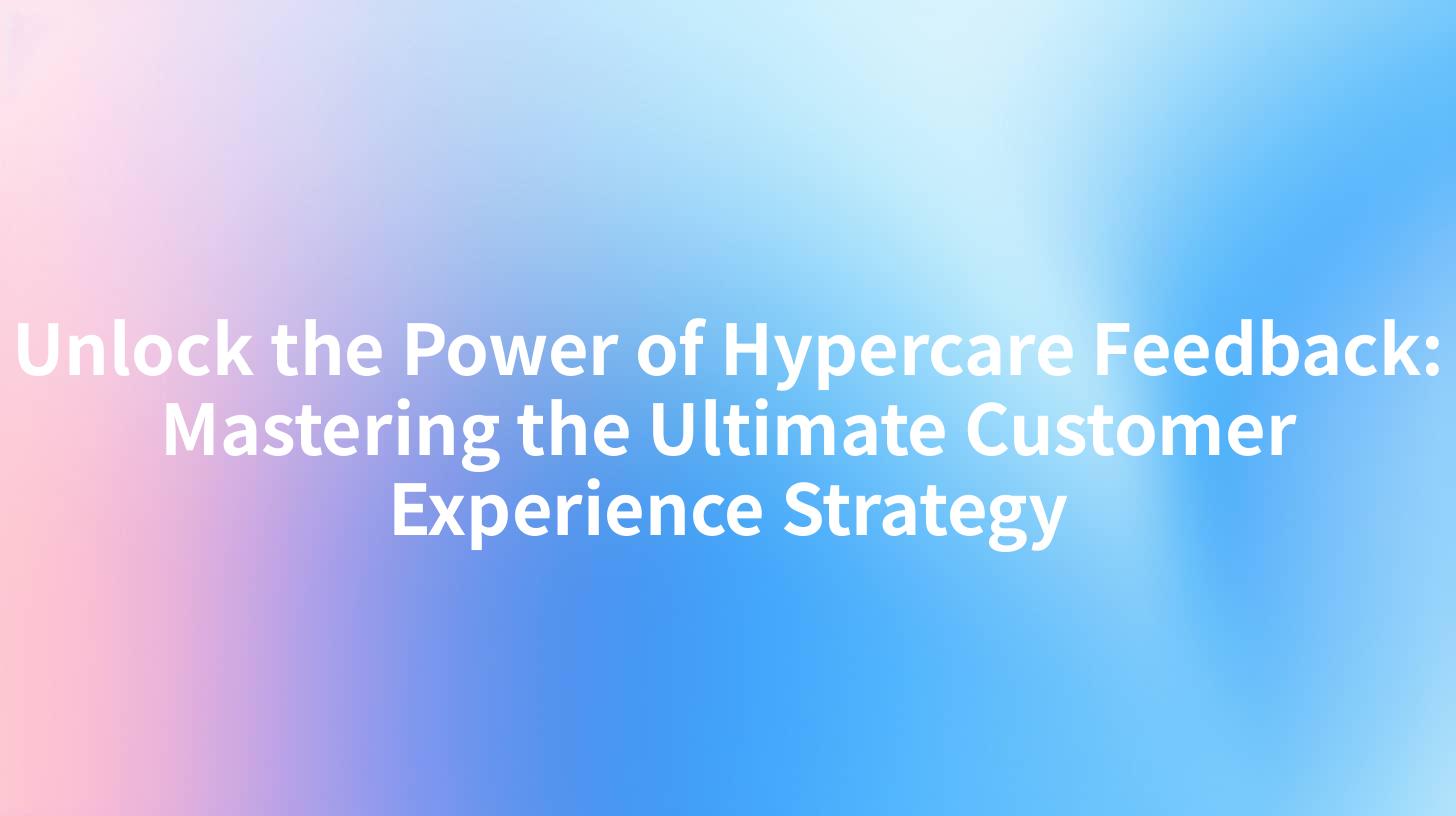 Unlock the Power of Hypercare Feedback: Mastering the Ultimate Customer Experience Strategy