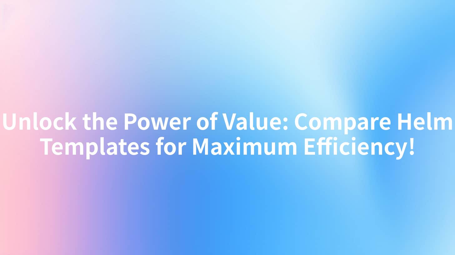 Unlock the Power of Value: Compare Helm Templates for Maximum Efficiency!
