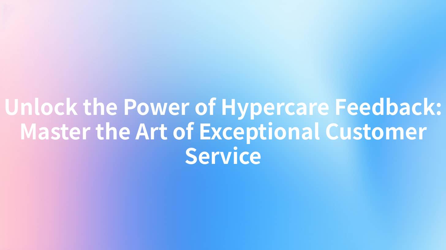 Unlock the Power of Hypercare Feedback: Master the Art of Exceptional Customer Service