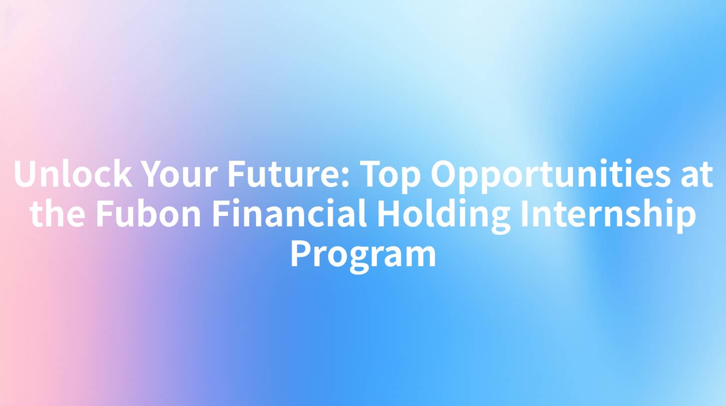 Unlock Your Future: Top Opportunities at the Fubon Financial Holding Internship Program