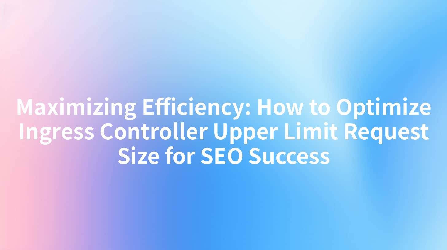 Maximizing Efficiency: How to Optimize Ingress Controller Upper Limit Request Size for SEO Success