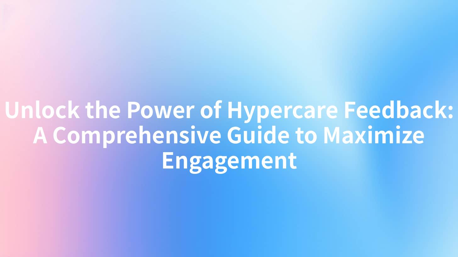 Unlock the Power of Hypercare Feedback: A Comprehensive Guide to Maximize Engagement