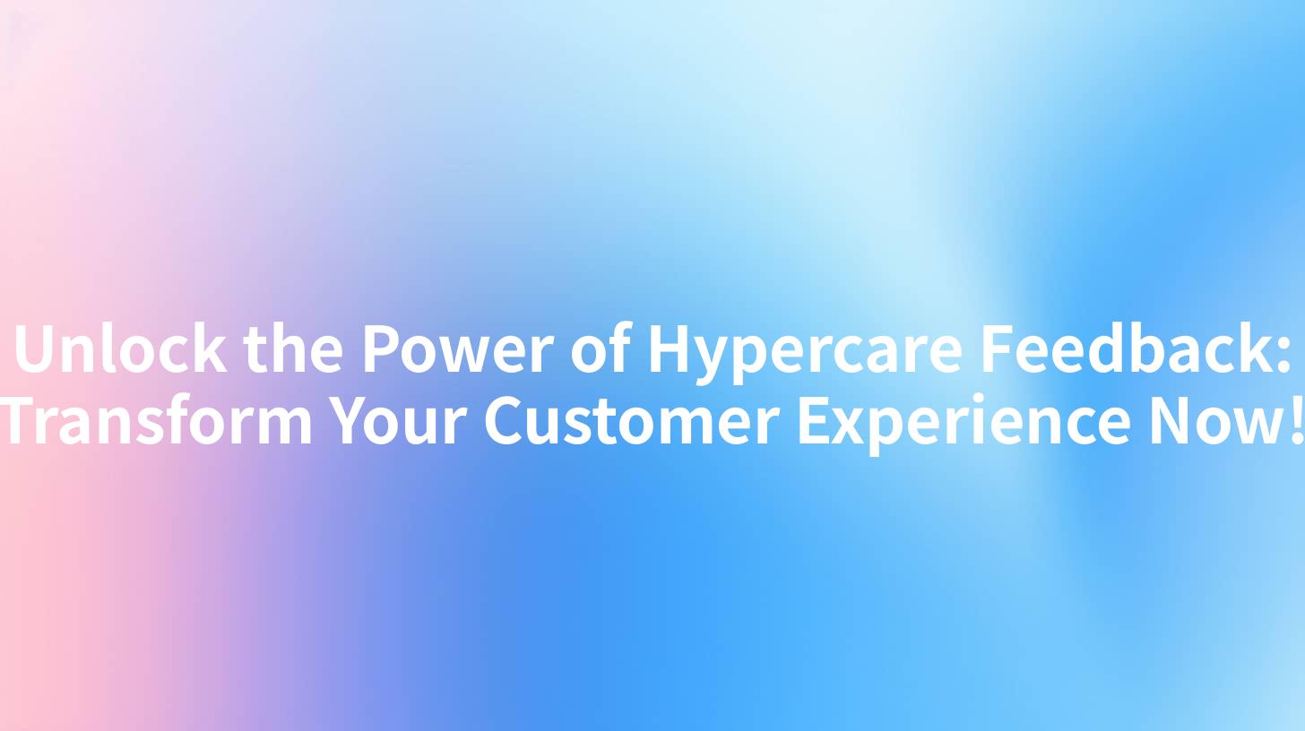 Unlock the Power of Hypercare Feedback: Transform Your Customer Experience Now!