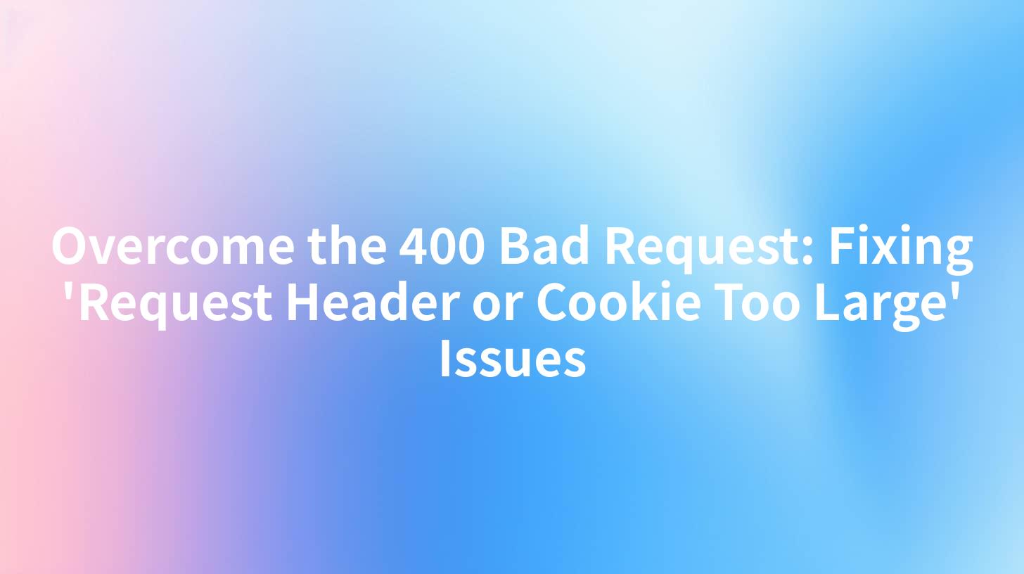 Overcome the 400 Bad Request: Fixing 'Request Header or Cookie Too Large' Issues