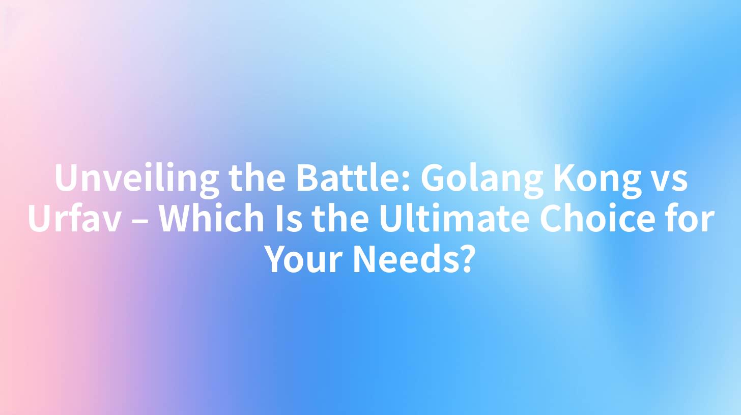 Unveiling the Battle: Golang Kong vs Urfav – Which Is the Ultimate Choice for Your Needs?