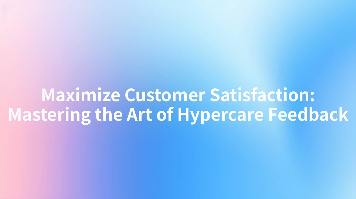 Maximize Customer Satisfaction: Mastering the Art of Hypercare Feedback
