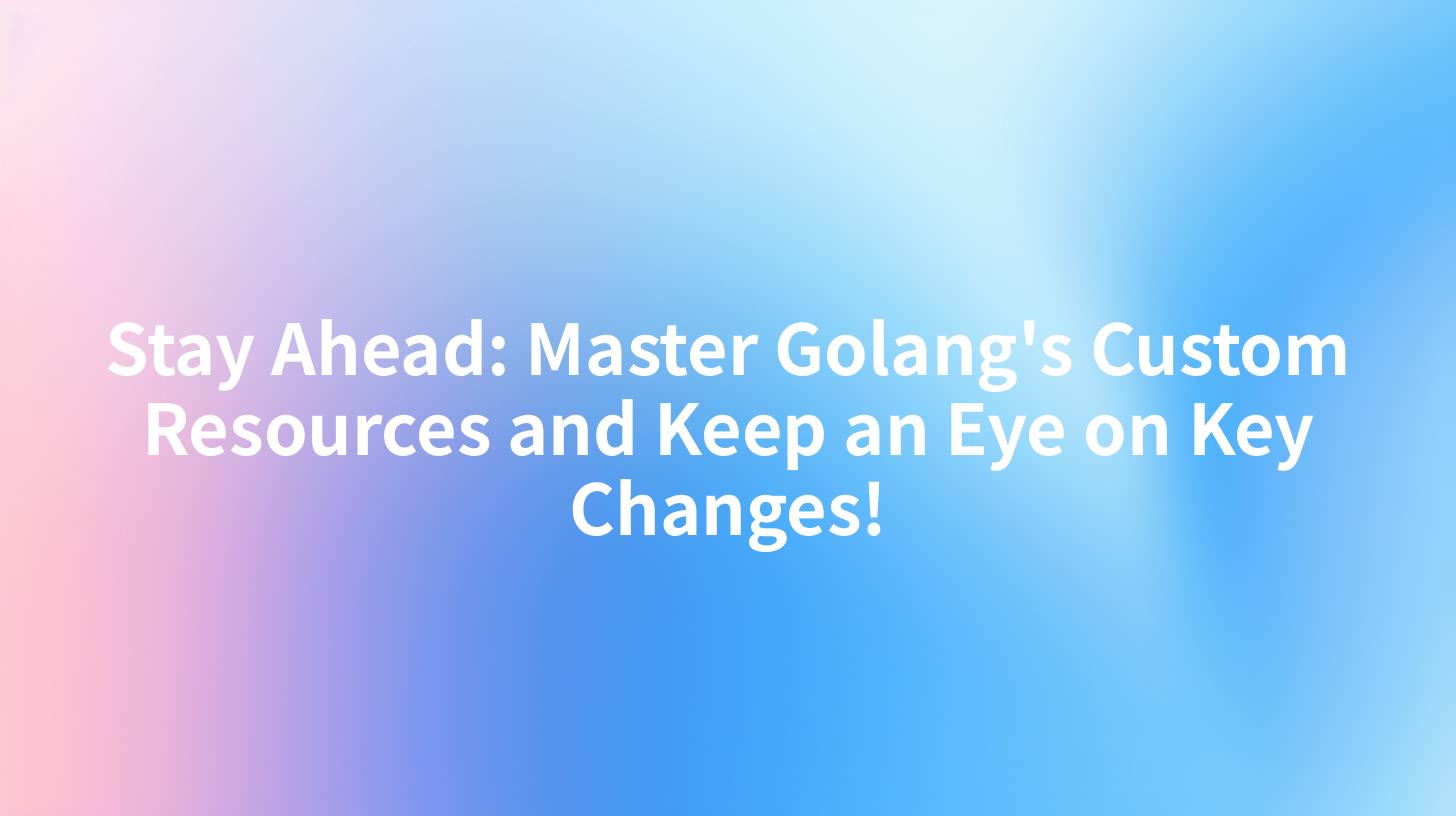 Stay Ahead: Master Golang's Custom Resources and Keep an Eye on Key Changes!