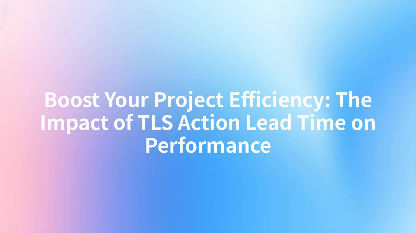 Boost Your Project Efficiency: The Impact of TLS Action Lead Time on Performance