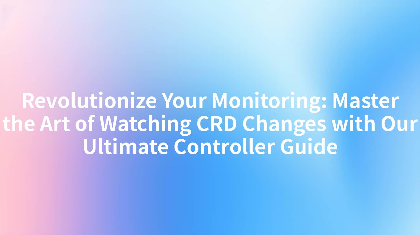 Revolutionize Your Monitoring: Master the Art of Watching CRD Changes with Our Ultimate Controller Guide