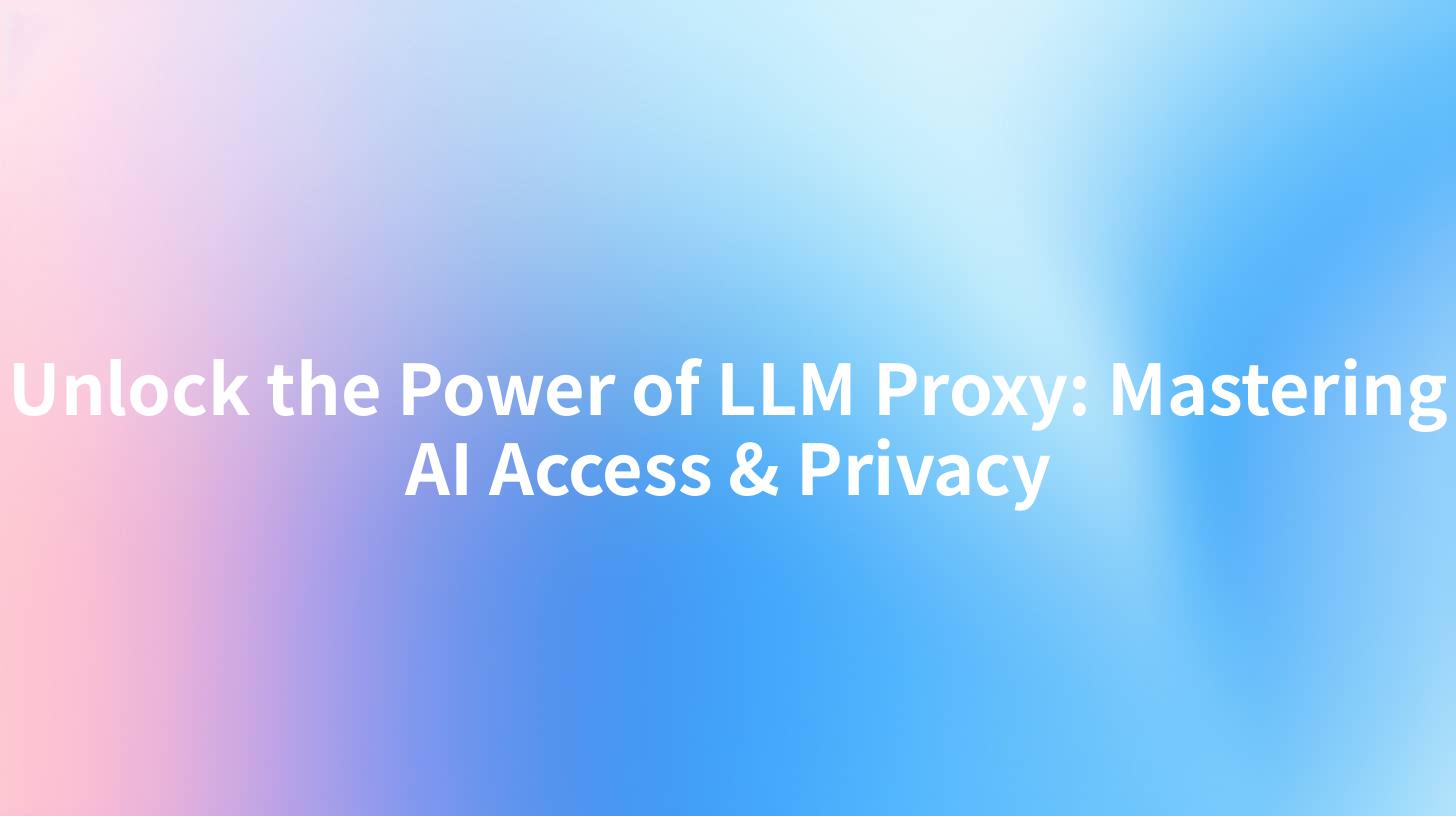 Unlock the Power of LLM Proxy: Mastering AI Access & Privacy