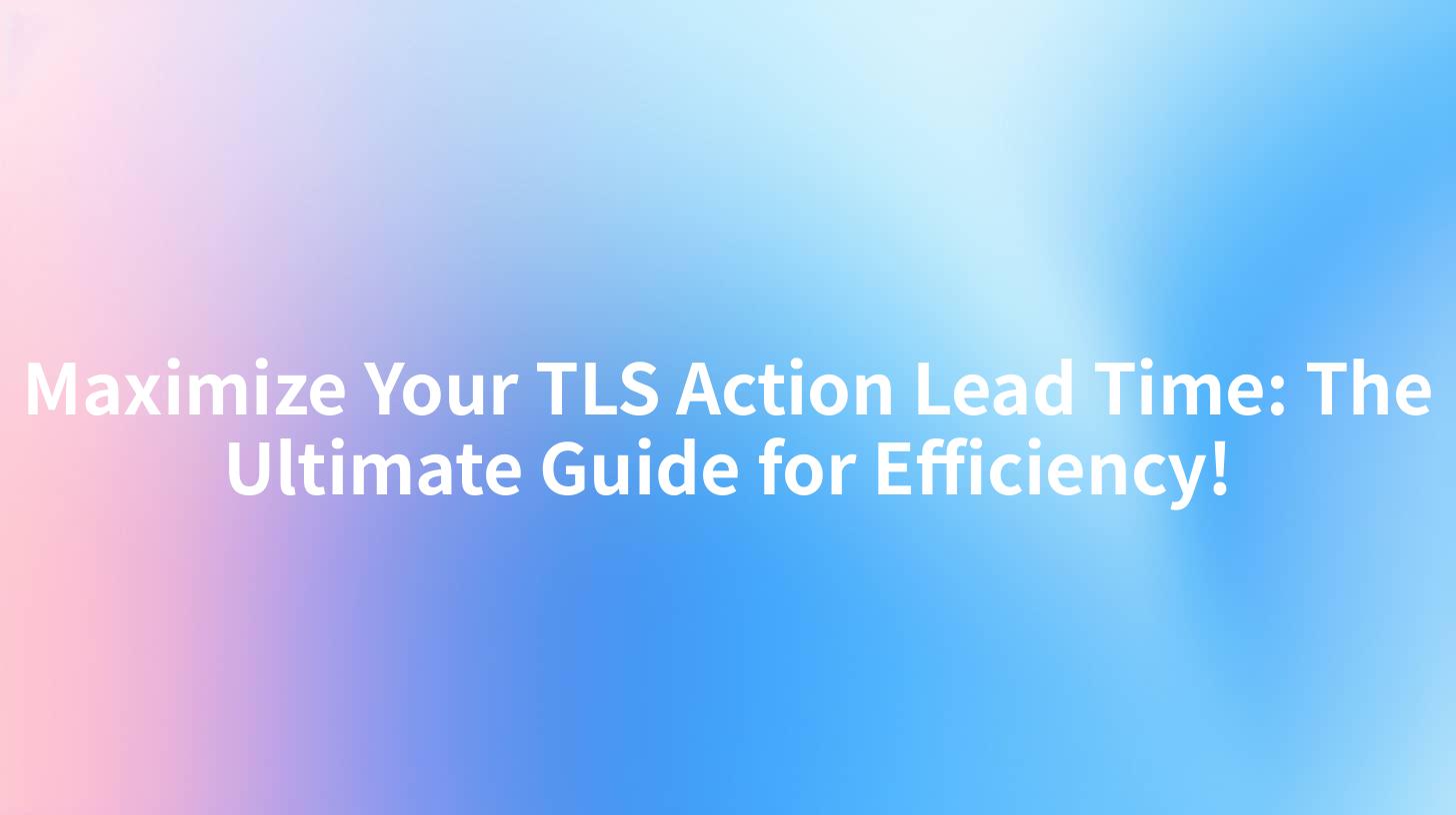 Maximize Your TLS Action Lead Time: The Ultimate Guide for Efficiency!