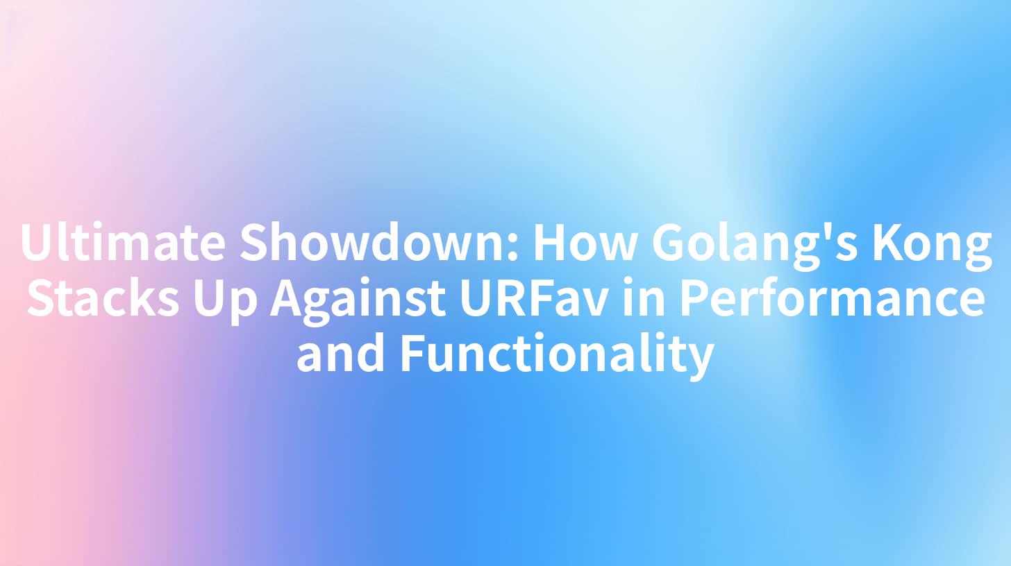 Ultimate Showdown: How Golang's Kong Stacks Up Against URFav in Performance and Functionality