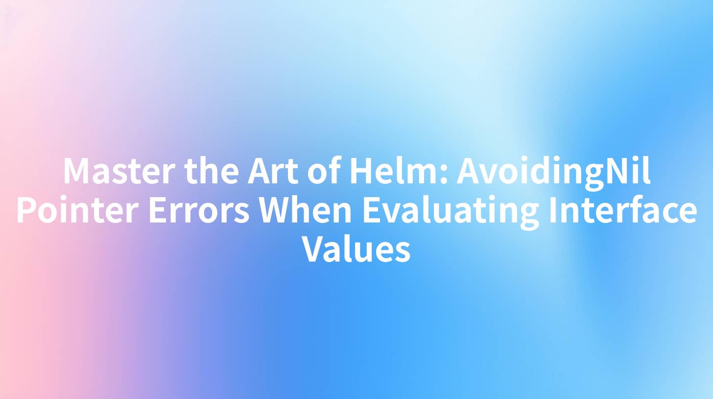 Master the Art of Helm: AvoidingNil Pointer Errors When Evaluating Interface Values